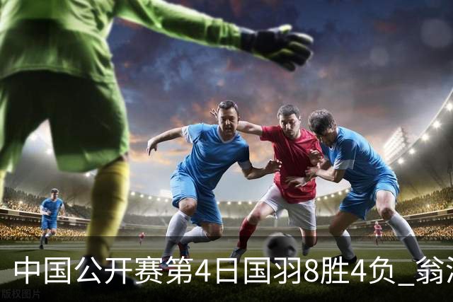 中国公开赛第4日国羽8胜4负 翁泓阳王祉怡进4强